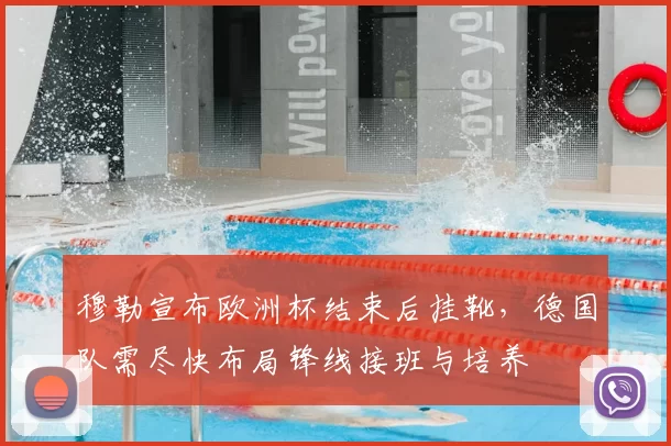 穆勒宣布欧洲杯结束后挂靴，德国队需尽快布局锋线接班与培养