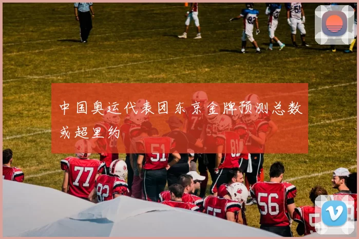 中国奥运代表团东京金牌预测总数或超里约