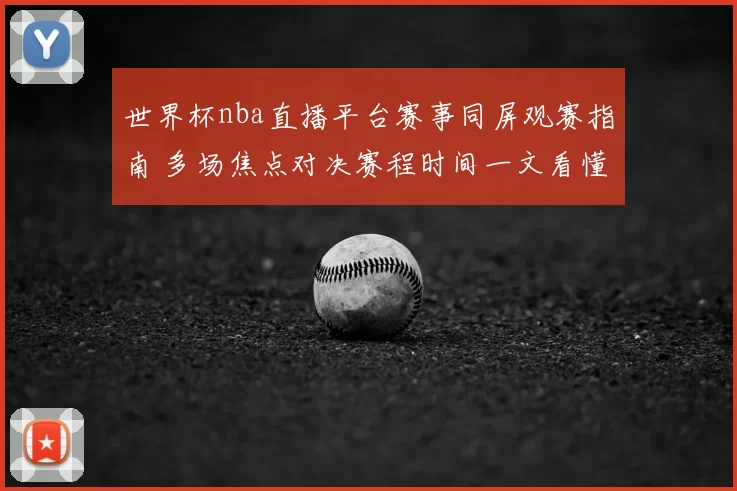 世界杯nba直播平台赛事同屏观赛指南 多场焦点对决赛程时间一文看懂