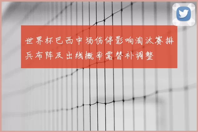 世界杯巴西中场伤停影响淘汰赛排兵布阵及出线概率需替补调整