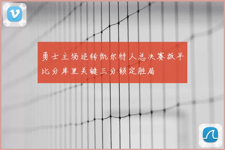 勇士主场逆转凯尔特人总决赛扳平比分库里关键三分锁定胜局