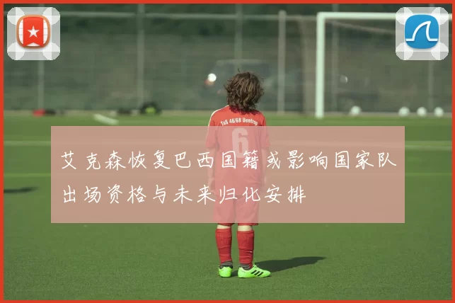 艾克森恢复巴西国籍或影响国家队出场资格与未来归化安排