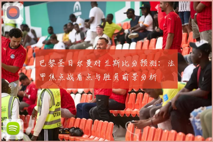 巴黎圣日尔曼对兰斯比分预测：法甲焦点战看点与胜负前景分析