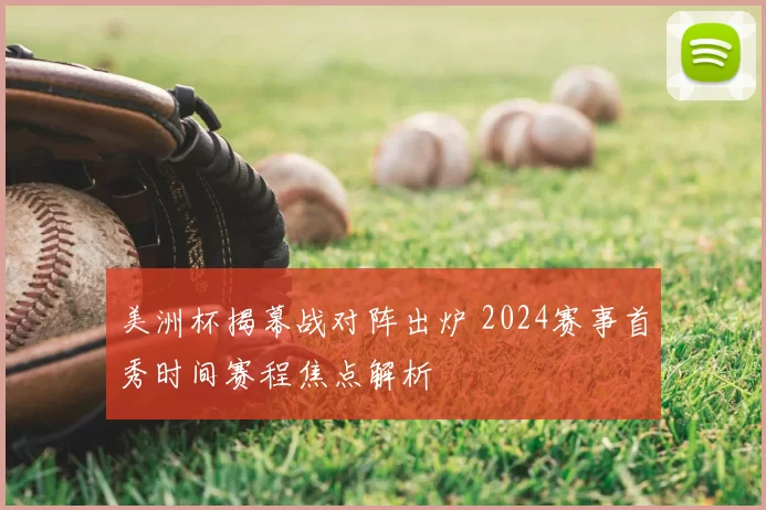 美洲杯揭幕战对阵出炉 2024赛事首秀时间赛程焦点解析