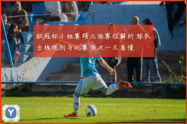 欧冠杯小组赛踢几场赛程解析 球队出线规则与比赛场次一文看懂