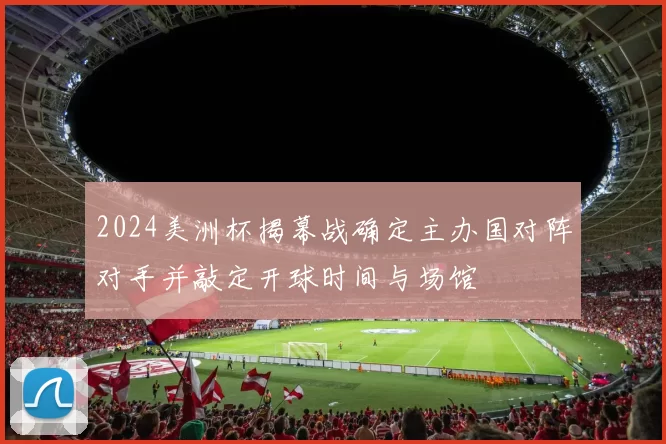 2024美洲杯揭幕战确定主办国对阵对手并敲定开球时间与场馆