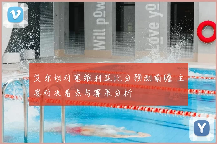 艾尔切对塞维利亚比分预测前瞻 主客对决看点与赛果分析
