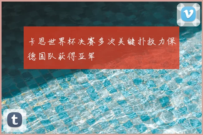 卡恩世界杯决赛多次关键扑救力保德国队获得亚军