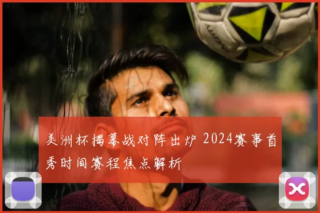 美洲杯揭幕战对阵出炉 2024赛事首秀时间赛程焦点解析
