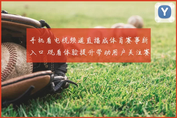 手机看电视频道直播成体育赛事新入口 观看体验提升带动用户关注赛程直播
