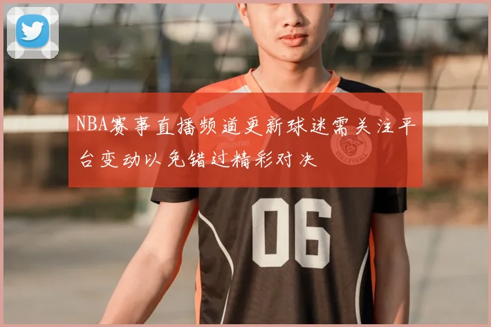 NBA赛事直播频道更新球迷需关注平台变动以免错过精彩对决