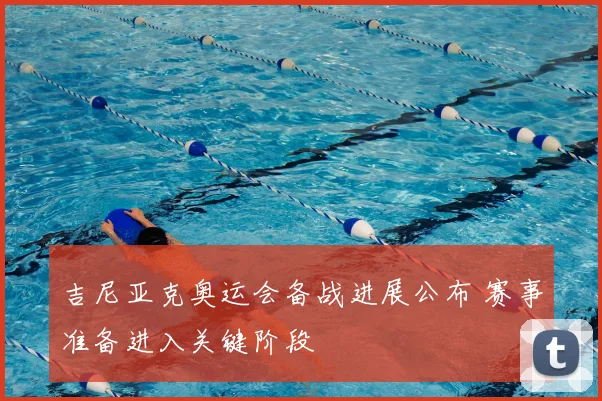 吉尼亚克奥运会备战进展公布 赛事准备进入关键阶段