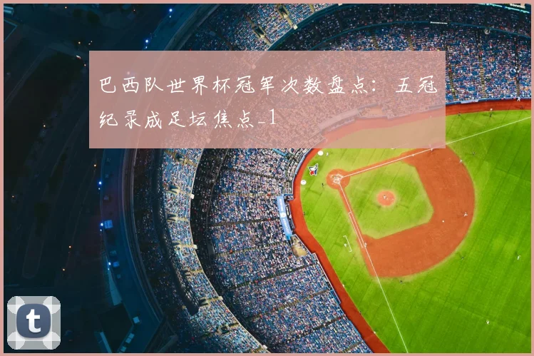 巴西队世界杯冠军次数盘点：五冠纪录成足坛焦点_1