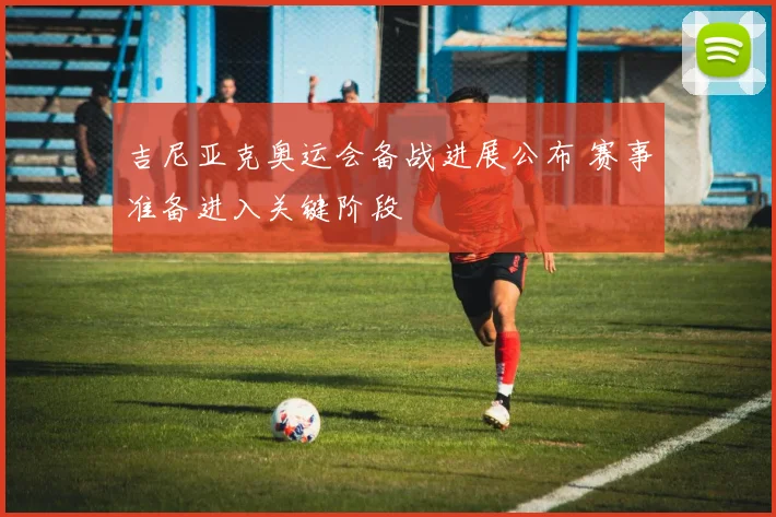 吉尼亚克奥运会备战进展公布 赛事准备进入关键阶段