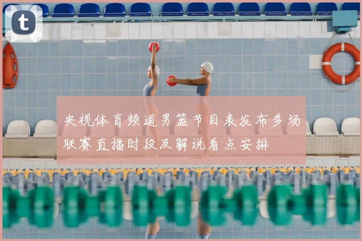 央视体育频道男篮节目表发布多场联赛直播时段及解说看点安排