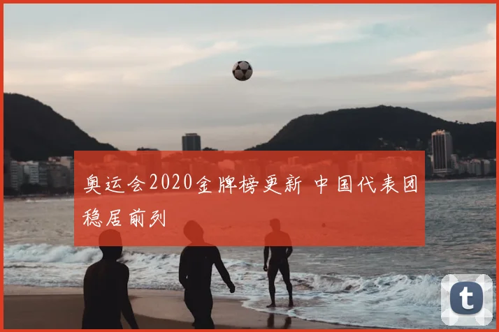 奥运会2020金牌榜更新 中国代表团稳居前列