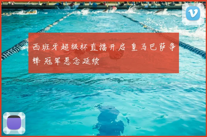 西班牙超级杯直播开启 皇马巴萨争锋 冠军悬念延续