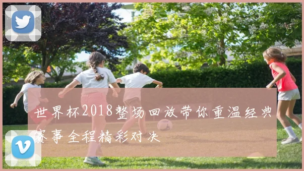 世界杯2018整场回放带你重温经典赛事全程精彩对决