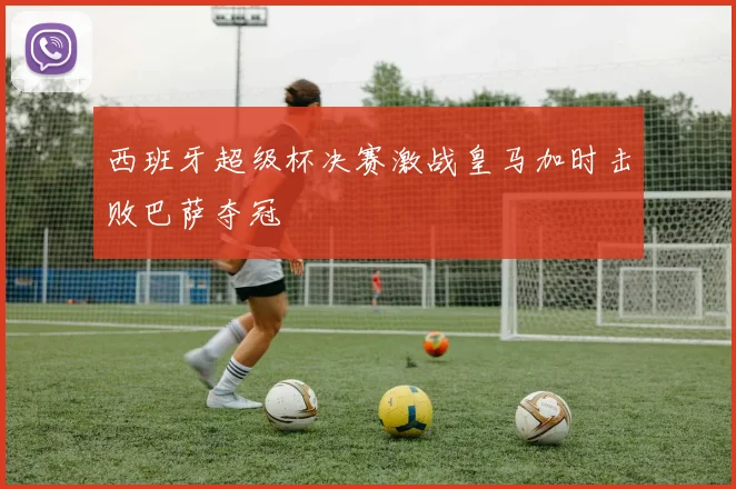 西班牙超级杯决赛激战皇马加时击败巴萨夺冠