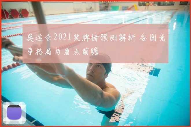 奥运会2021奖牌榜预测解析 各国竞争格局与看点前瞻
