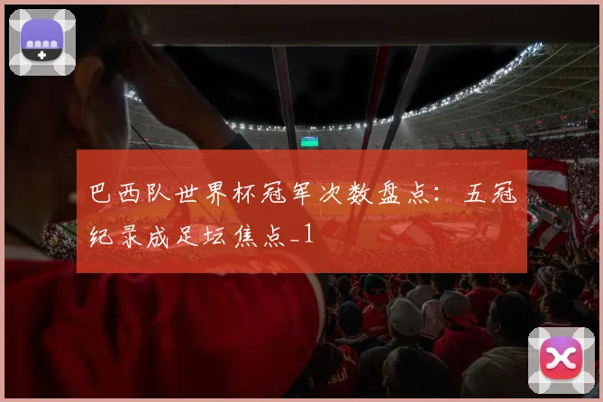 巴西队世界杯冠军次数盘点:五冠纪录成足坛焦点_1