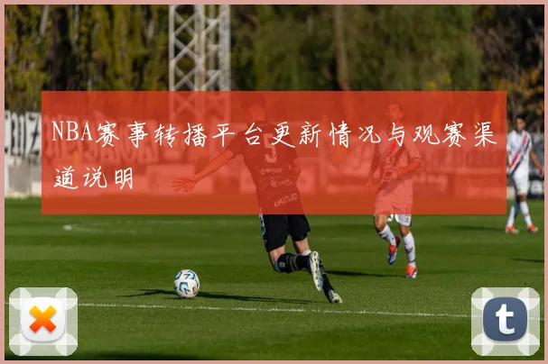 NBA赛事转播平台更新情况与观赛渠道说明