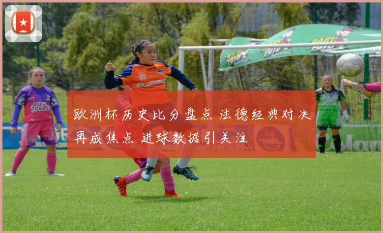欧洲杯历史比分盘点 法德经典对决再成焦点 进球数据引关注