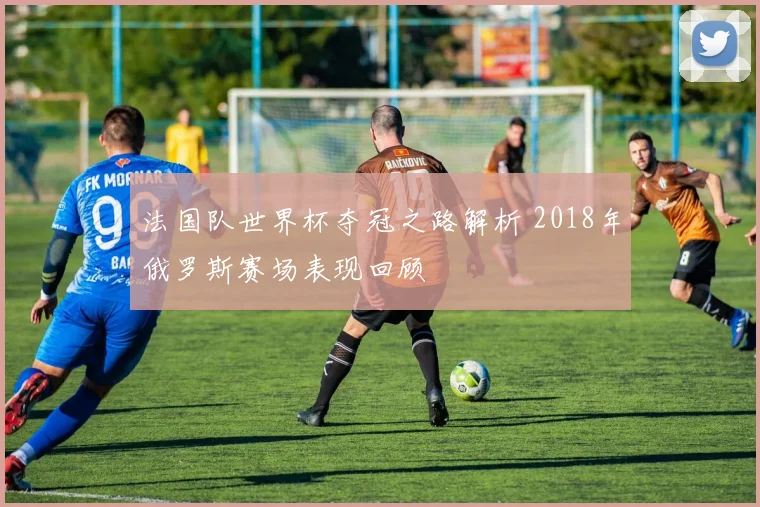 法国队世界杯夺冠之路解析 2018年俄罗斯赛场表现回顾