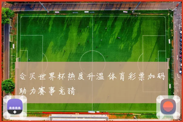 合买世界杯热度升温 体育彩票加码助力赛事竞猜