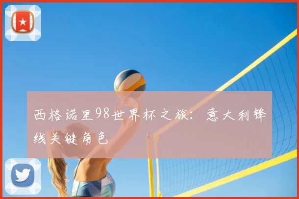 西格诺里98世界杯之旅：意大利锋线关键角色