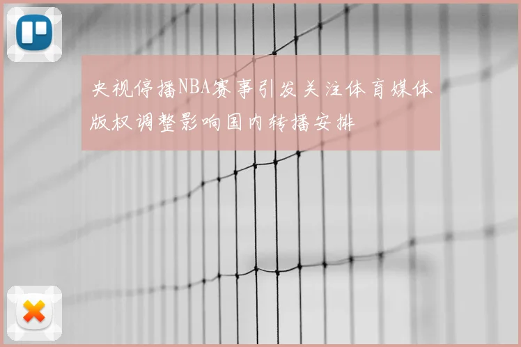 央视停播NBA赛事引发关注体育媒体版权调整影响国内转播安排