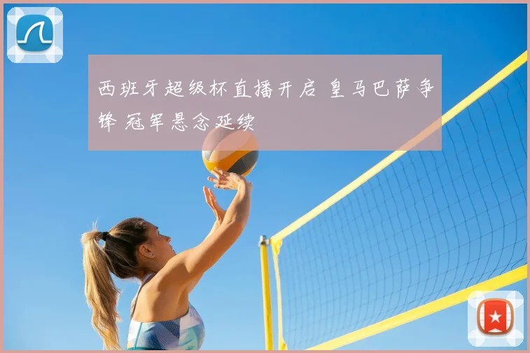 西班牙超级杯直播开启 皇马巴萨争锋 冠军悬念延续